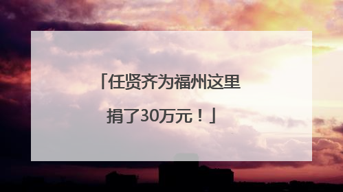 任贤齐为福州这里捐了30万元！